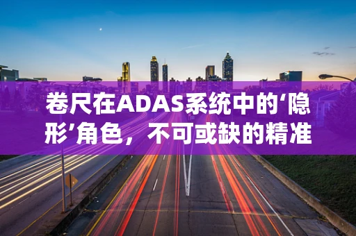 卷尺在ADAS系统中的‘隐形’角色，不可或缺的精准测量工具？