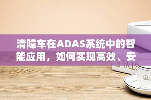 清障车在ADAS系统中的智能应用，如何实现高效、安全的道路救援？