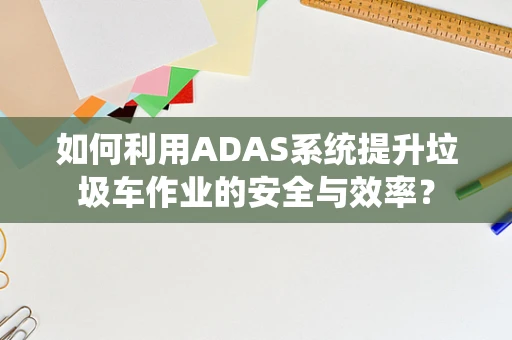 如何利用ADAS系统提升垃圾车作业的安全与效率？