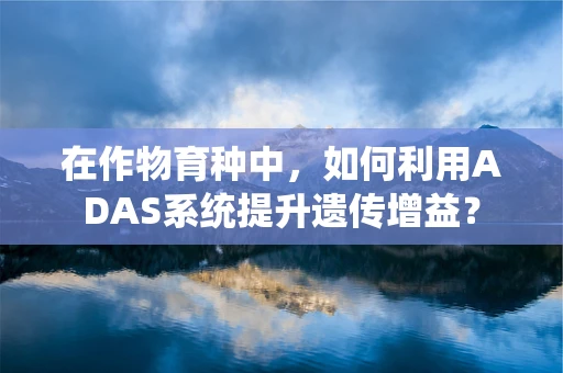 在作物育种中，如何利用ADAS系统提升遗传增益？