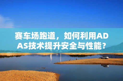 赛车场跑道，如何利用ADAS技术提升安全与性能？
