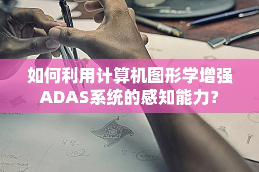 如何利用计算机图形学增强ADAS系统的感知能力？