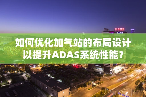 如何优化加气站的布局设计以提升ADAS系统性能？