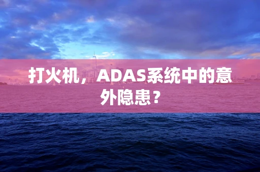 打火机，ADAS系统中的意外隐患？
