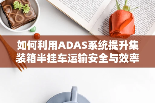 如何利用ADAS系统提升集装箱半挂车运输安全与效率？
