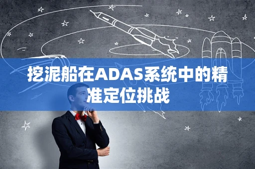 挖泥船在ADAS系统中的精准定位挑战