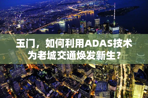 玉门，如何利用ADAS技术为老城交通焕发新生？