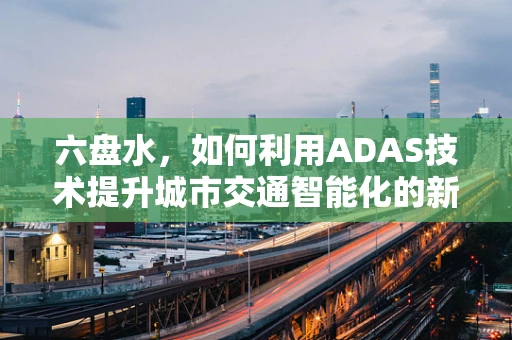 六盘水，如何利用ADAS技术提升城市交通智能化的新路径？
