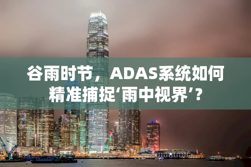 谷雨时节，ADAS系统如何精准捕捉‘雨中视界’？