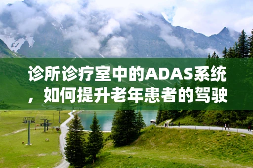 诊所诊疗室中的ADAS系统，如何提升老年患者的驾驶安全评估？