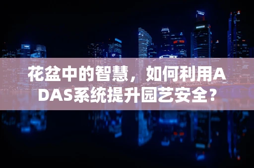 花盆中的智慧，如何利用ADAS系统提升园艺安全？