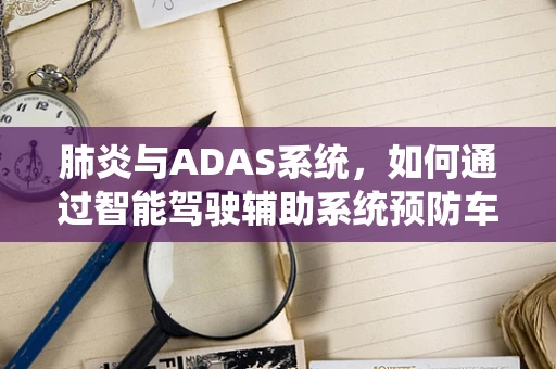 肺炎与ADAS系统，如何通过智能驾驶辅助系统预防车内乘客健康风险？
