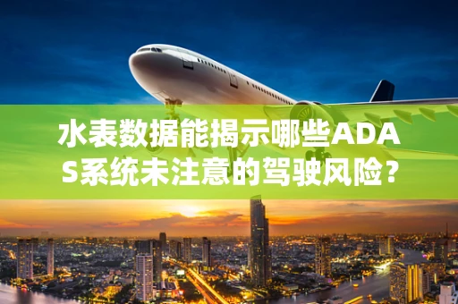 水表数据能揭示哪些ADAS系统未注意的驾驶风险？