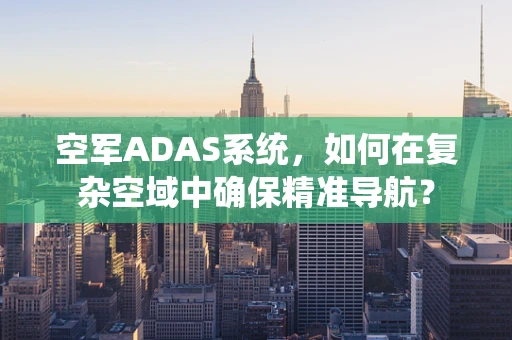 空军ADAS系统，如何在复杂空域中确保精准导航？
