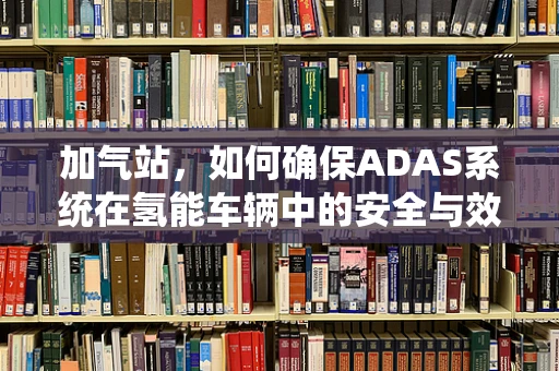 加气站，如何确保ADAS系统在氢能车辆中的安全与效率？