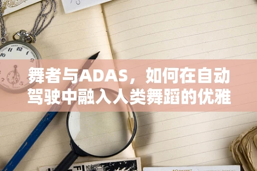 舞者与ADAS，如何在自动驾驶中融入人类舞蹈的优雅与动态？