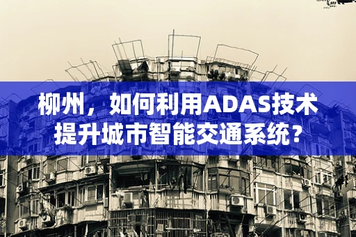 柳州，如何利用ADAS技术提升城市智能交通系统？
