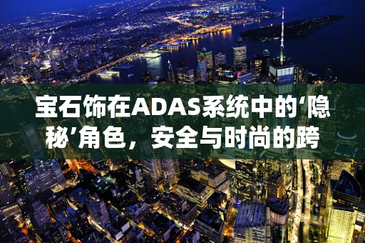 宝石饰在ADAS系统中的‘隐秘’角色，安全与时尚的跨界融合？