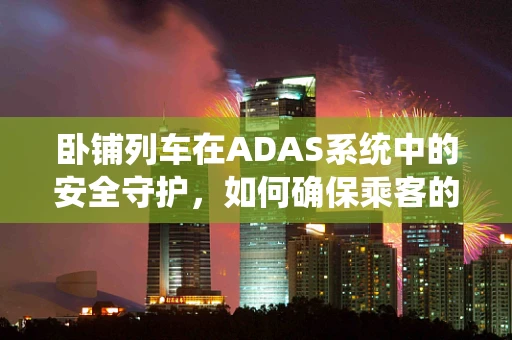 卧铺列车在ADAS系统中的安全守护，如何确保乘客的夜间安心之旅？