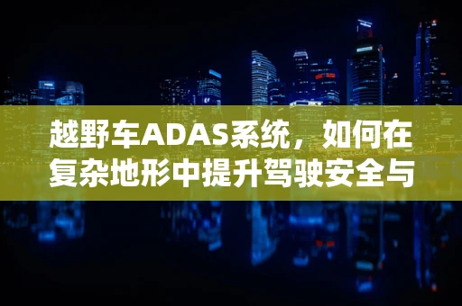 越野车ADAS系统，如何在复杂地形中提升驾驶安全与体验？