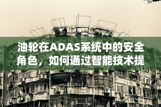 油轮在ADAS系统中的安全角色，如何通过智能技术提升海上运输安全？