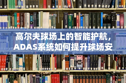 高尔夫球场上的智能护航，ADAS系统如何提升球场安全？
