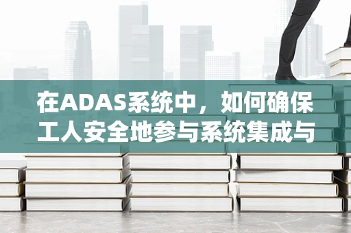 在ADAS系统中，如何确保工人安全地参与系统集成与测试？