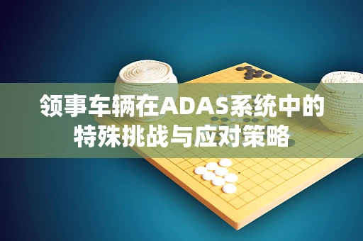领事车辆在ADAS系统中的特殊挑战与应对策略