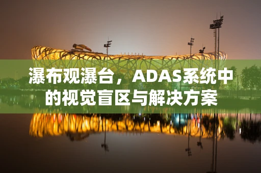 瀑布观瀑台，ADAS系统中的视觉盲区与解决方案