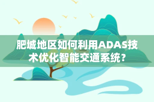 肥城地区如何利用ADAS技术优化智能交通系统？