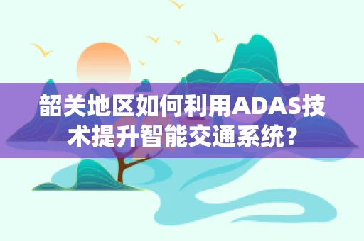 韶关地区如何利用ADAS技术提升智能交通系统？