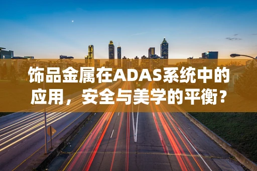 饰品金属在ADAS系统中的应用，安全与美学的平衡？