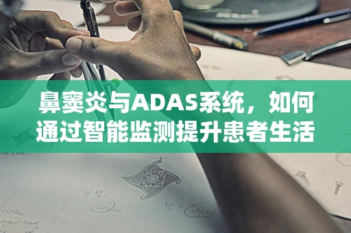 鼻窦炎与ADAS系统，如何通过智能监测提升患者生活质量？