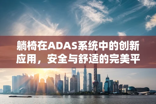躺椅在ADAS系统中的创新应用，安全与舒适的完美平衡？