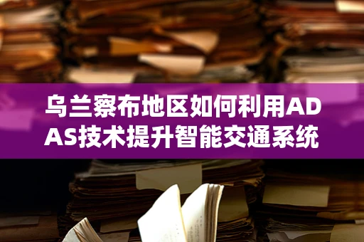 乌兰察布地区如何利用ADAS技术提升智能交通系统？
