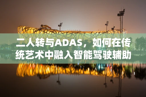 二人转与ADAS，如何在传统艺术中融入智能驾驶辅助系统？