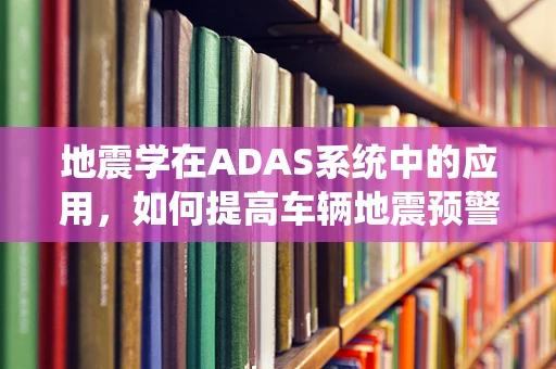 地震学在ADAS系统中的应用，如何提高车辆地震预警的准确性？