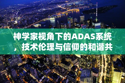 神学家视角下的ADAS系统，技术伦理与信仰的和谐共舞？