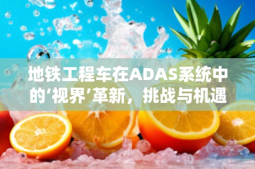 地铁工程车在ADAS系统中的‘视界’革新，挑战与机遇并存