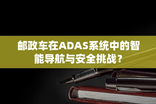 邮政车在ADAS系统中的智能导航与安全挑战？