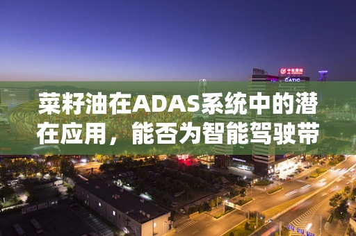 菜籽油在ADAS系统中的潜在应用，能否为智能驾驶带来‘油’然而生的优势？