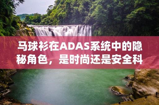 马球衫在ADAS系统中的隐秘角色，是时尚还是安全科技的巧妙融合？