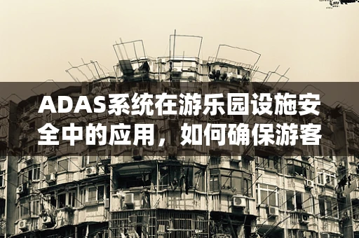 ADAS系统在游乐园设施安全中的应用，如何确保游客的‘零事故’体验？