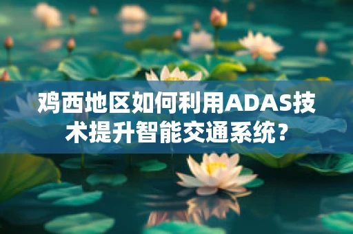 鸡西地区如何利用ADAS技术提升智能交通系统？