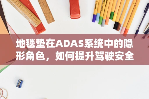 地毯垫在ADAS系统中的隐形角色，如何提升驾驶安全与舒适度？