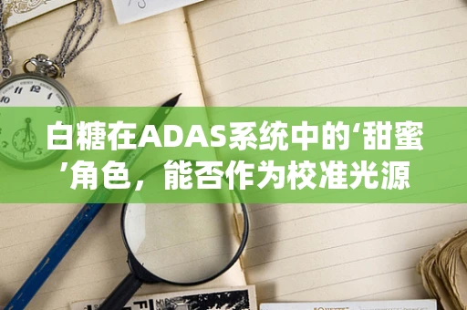 白糖在ADAS系统中的‘甜蜜’角色，能否作为校准光源？