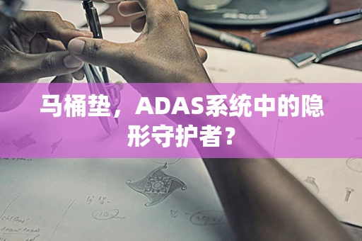 马桶垫，ADAS系统中的隐形守护者？