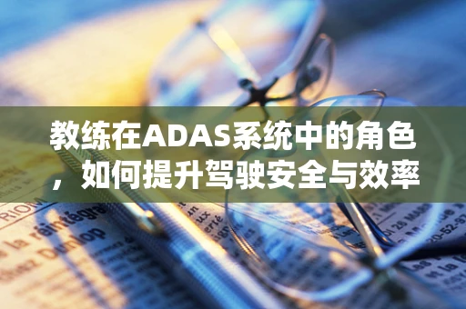 教练在ADAS系统中的角色，如何提升驾驶安全与效率？
