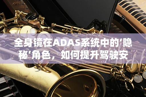 全身镜在ADAS系统中的‘隐秘’角色，如何提升驾驶安全与舒适性？
