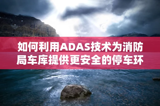 如何利用ADAS技术为消防局车库提供更安全的停车环境？